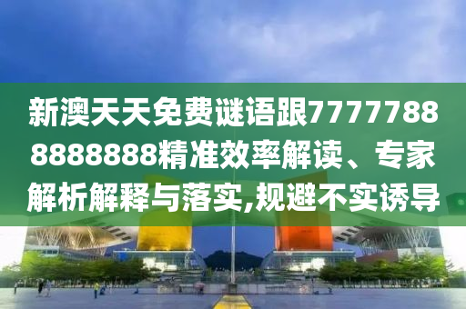 新澳天天免費(fèi)謎語(yǔ)跟77777888888888精準(zhǔn)效率解讀、專家解析解釋與落實(shí),規(guī)避不實(shí)誘導(dǎo)