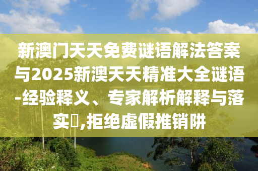 新澳門天天免費謎語解法答案與2025新澳天天精準大全謎語-經驗釋義、專家解析解釋與落實?,拒絕虛假推銷阱