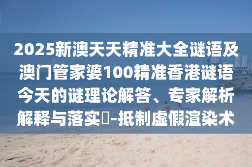 2025新澳天天精準大全謎語及澳門管家婆100精準香港謎語今天的謎理論解答、專家解析解釋與落實?-抵制虛假渲染術