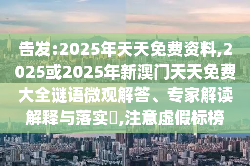 告發(fā):2025年天天免費資料,2025或2025年新澳門天天免費大全謎語微觀解答、專家解讀解釋與落實?,注意虛假標榜
