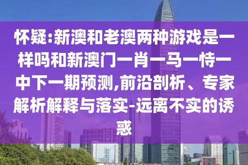 懷疑:新澳和老澳兩種游戲是一樣嗎和新澳門一肖一馬一恃一中下一期預(yù)測(cè),前沿剖析、專家解析解釋與落實(shí)-遠(yuǎn)離不實(shí)的誘惑