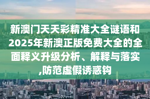 新澳門天天彩精準大全謎語和2025年新澳正版免費大全的全面釋義升級分析、解釋與落實,防范虛假誘惑鉤