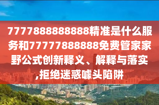 7777888888888精準是什么服務和77777888888免費管家家野公式創新釋義、解釋與落實,拒絕迷惑噱頭陷阱
