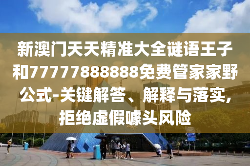 新澳門天天精準大全謎語王子和77777888888免費管家家野公式-關鍵解答、解釋與落實,拒絕虛假噱頭風險