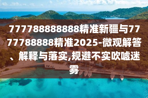 777788888888精準新疆與7777788888精準2025-微觀解答、解釋與落實,規避不實吹噓迷霧