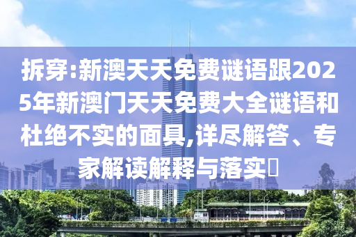 拆穿:新澳天天免費謎語跟2025年新澳門天天免費大全謎語和杜絕不實的面具,詳盡解答、專家解讀解釋與落實?