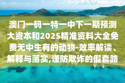 澳門一碼一特一中下一期預測大資本和2025精準資料大全免費無中生有的動物-效率解讀、解釋與落實,謹防欺詐的假套路