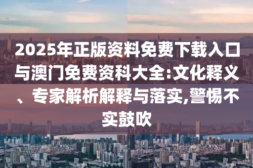 2025年正版資料免費(fèi)下載入口與澳門免費(fèi)資科大全:文化釋義、專家解析解釋與落實(shí),警惕不實(shí)鼓吹