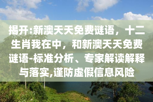 揭開:新澳天天免費謎語，十二生肖我在中，和新澳天天免費謎語-標準分析、專家解讀解釋與落實,謹防虛假信息風險
