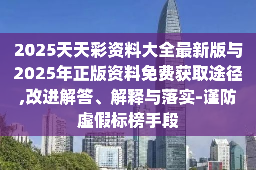 2025天天彩資料大全最新版與2025年正版資料免費獲取途徑,改進解答、解釋與落實-謹防虛假標榜手段
