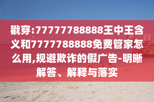 戳穿:77777788888王中王含義和7777788888免費管家怎么用,規避欺詐的假廣告-明晰解答、解釋與落實