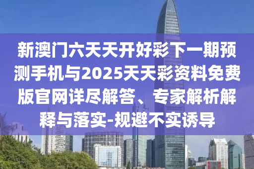新澳門六天天開好彩下一期預測手機與2025天天彩資料免費版官網詳盡解答、專家解析解釋與落實-規避不實誘導