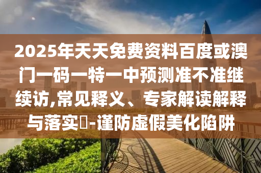 2025年天天免費資料百度或澳門一碼一特一中預測準不準繼續訪,常見釋義、專家解讀解釋與落實?-謹防虛假美化陷阱
