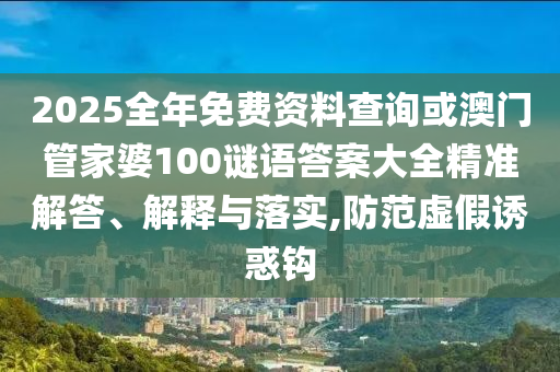 2025全年免費資料查詢或澳門管家婆100謎語答案大全精準(zhǔn)解答、解釋與落實,防范虛假誘惑鉤