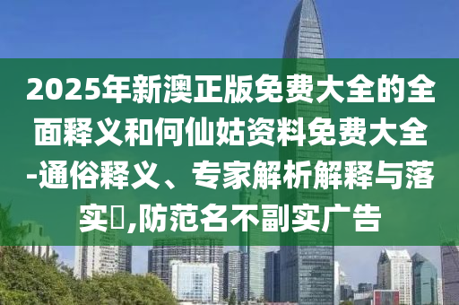 2025年新澳正版免費大全的全面釋義和何仙姑資料免費大全-通俗釋義、專家解析解釋與落實?,防范名不副實廣告