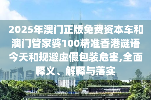 2025年澳門正版免費資本車和澳門管家婆100精準香港謎語今天和規避虛假包裝危害,全面釋義、解釋與落實