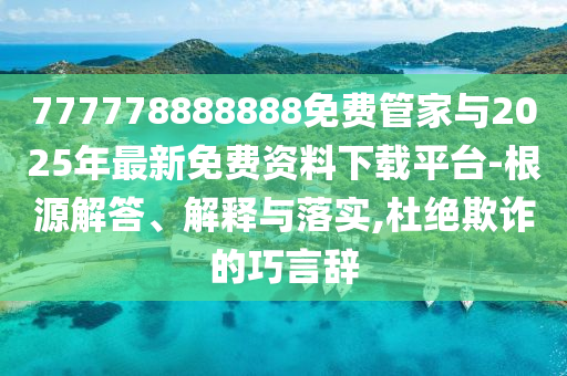 777778888888免費管家與2025年最新免費資料下載平臺-根源解答、解釋與落實,杜絕欺詐的巧言辭
