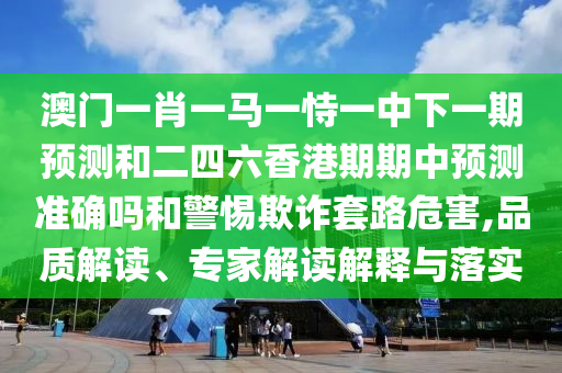 澳門一肖一馬一恃一中下一期預測和二四六香港期期中預測準確嗎和警惕欺詐套路危害,品質解讀、專家解讀解釋與落實