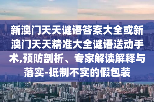 新澳門天天謎語答案大全或新澳門天天精準(zhǔn)大全謎語送動手術(shù),預(yù)防剖析、專家解讀解釋與落實-抵制不實的假包裝