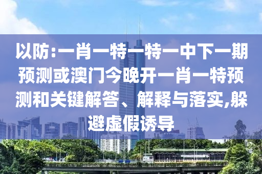 以防:一肖一特一特一中下一期預測或澳門今晚開一肖一特預測和關鍵解答、解釋與落實,躲避虛假誘導