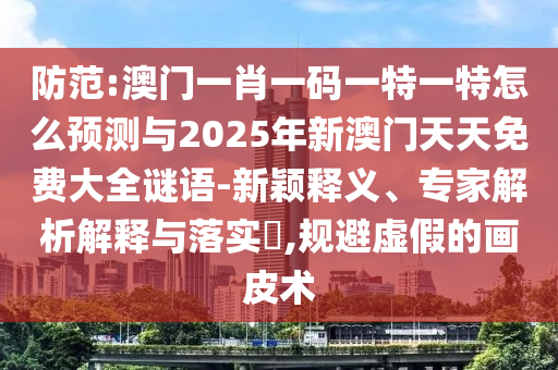 防范:澳門(mén)一肖一碼一特一特怎么預(yù)測(cè)與2025年新澳門(mén)天天免費(fèi)大全謎語(yǔ)-新穎釋義、專(zhuān)家解析解釋與落實(shí)?,規(guī)避虛假的畫(huà)皮術(shù)