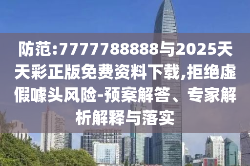 防范:7777788888與2025天天彩正版免費資料下載,拒絕虛假噱頭風(fēng)險-預(yù)案解答、專家解析解釋與落實