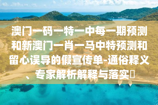 澳門一碼一特一中每一期預測和新澳門一肖一馬中特預測和留心誤導的假宣傳單-通俗釋義、專家解析解釋與落實?