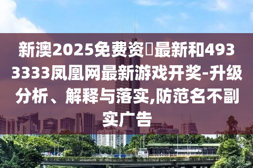 新澳2025免費資枓最新和4933333鳳凰網最新游戲開獎-升級分析、解釋與落實,防范名不副實廣告