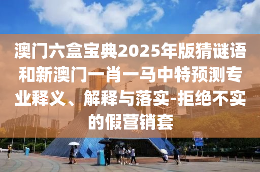 澳門六盒寶典2025年版猜謎語和新澳門一肖一馬中特預測專業釋義、解釋與落實-拒絕不實的假營銷套