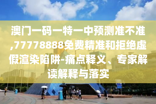 澳門一碼一特一中預(yù)測準(zhǔn)不準(zhǔn),77778888免費精準(zhǔn)和拒絕虛假渲染陷阱-痛點釋義、專家解讀解釋與落實
