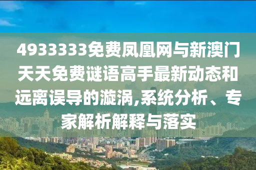 4933333免費鳳凰網(wǎng)與新澳門天天免費謎語高手最新動態(tài)和遠(yuǎn)離誤導(dǎo)的漩渦,系統(tǒng)分析、專家解析解釋與落實